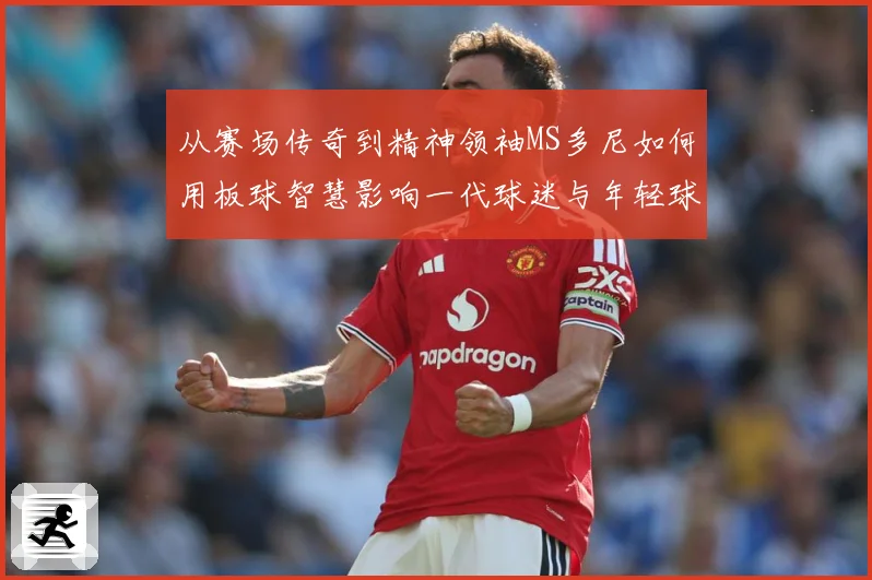 从赛场传奇到精神领袖MS多尼如何用板球智慧影响一代球迷与年轻球员解析-深度解析