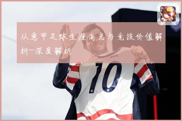 从意甲足球生涯高光与竞技价值解析-深度解析