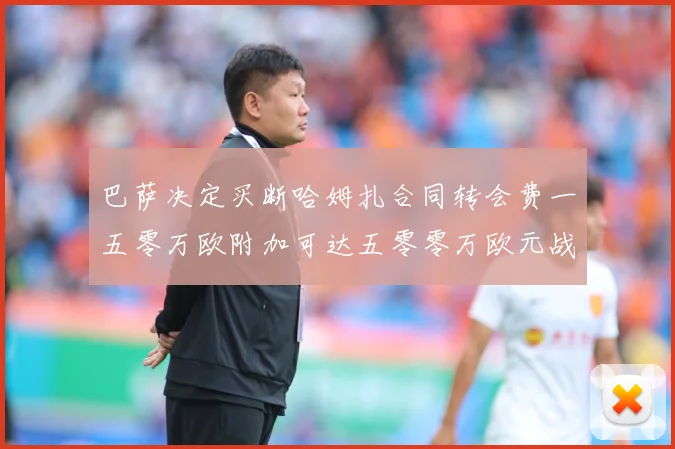 巴萨决定买断哈姆扎合同转会费一五零万欧附加可达五零零万欧元战术观察-深度解析