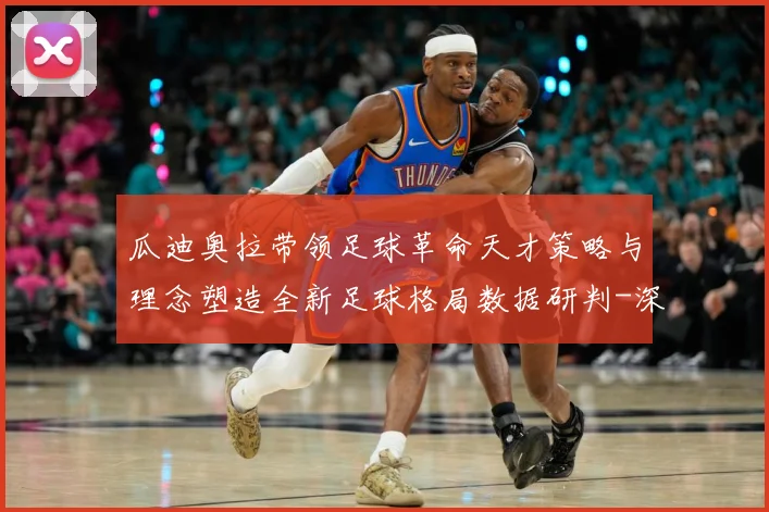 瓜迪奥拉带领足球革命天才策略与理念塑造全新足球格局数据研判-深度解析