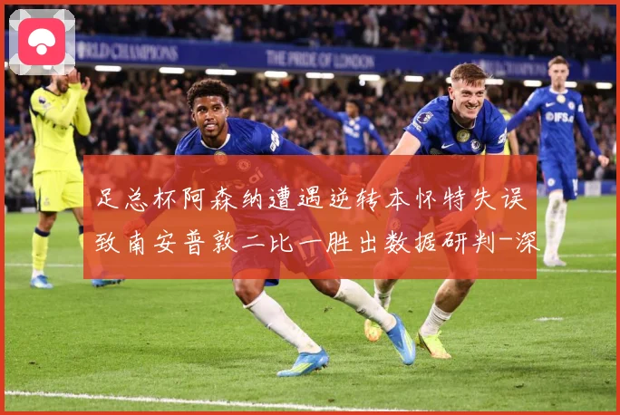 足总杯阿森纳遭遇逆转本怀特失误致南安普敦二比一胜出数据研判-深度解析