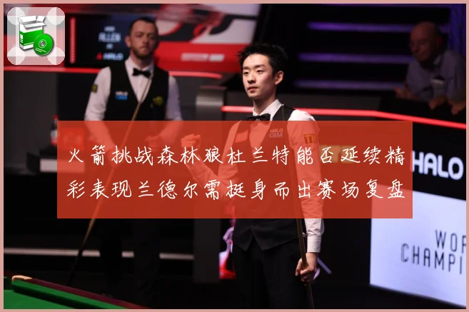 火箭挑战森林狼杜兰特能否延续精彩表现兰德尔需挺身而出赛场复盘-深度解析