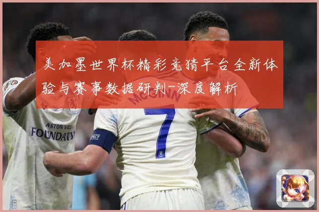 美加墨世界杯精彩竞猜平台全新体验与赛事数据研判-深度解析