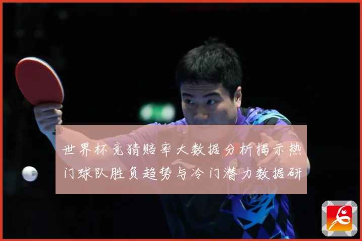 世界杯竞猜赔率大数据分析揭示热门球队胜负趋势与冷门潜力数据研判-深度解析