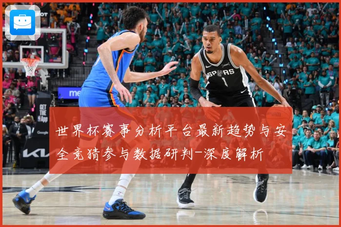 世界杯赛事分析平台最新趋势与安全竞猜参与数据研判-深度解析