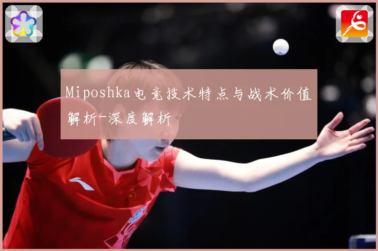 Miposhka电竞技术特点与战术价值解析-深度解析