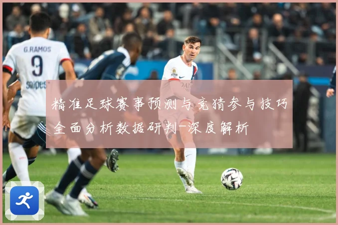 精准足球赛事预测与竞猜参与技巧全面分析数据研判-深度解析