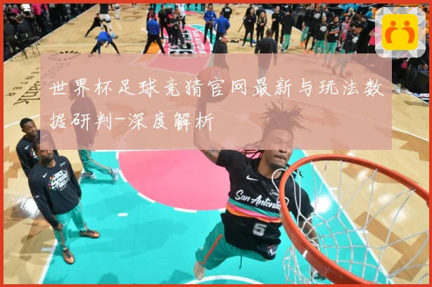 世界杯足球竞猜官网最新与玩法数据研判-深度解析