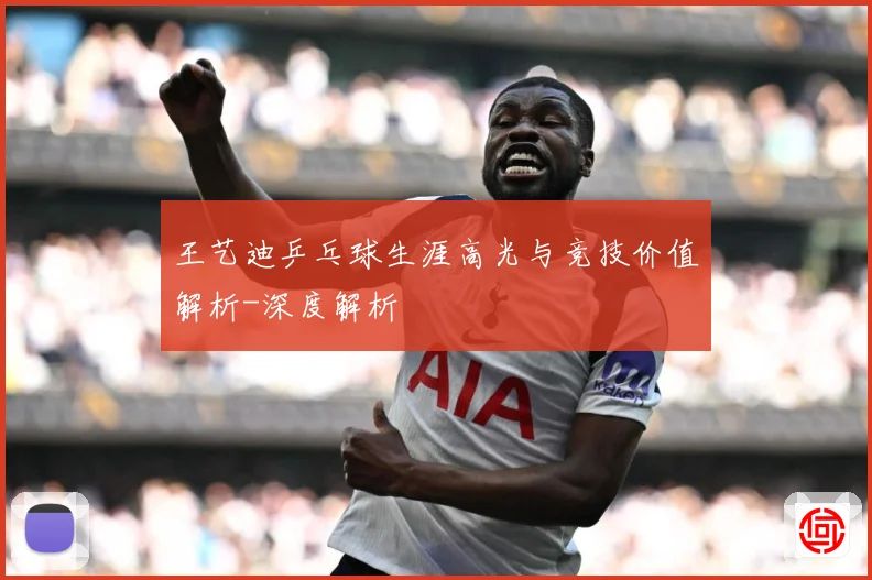 王艺迪乒乓球生涯高光与竞技价值解析-深度解析