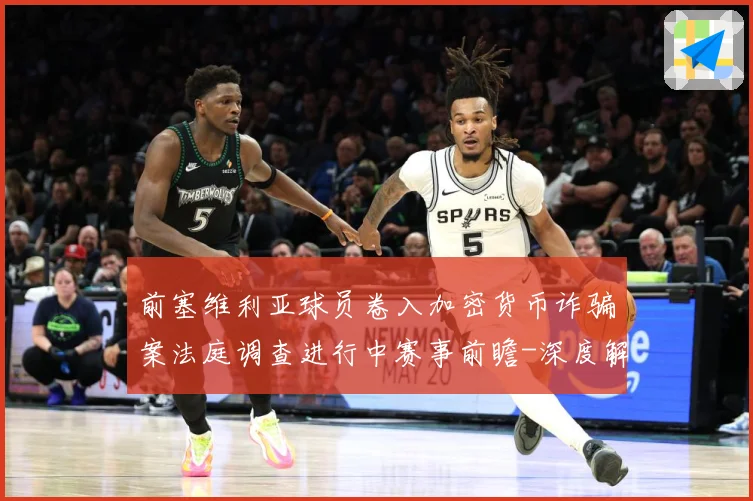 前塞维利亚球员卷入加密货币诈骗案法庭调查进行中赛事前瞻-深度解析