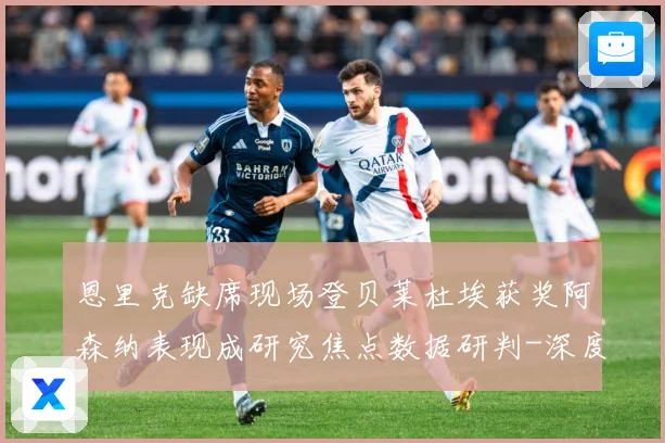 恩里克缺席现场登贝莱杜埃获奖阿森纳表现成研究焦点数据研判-深度解析