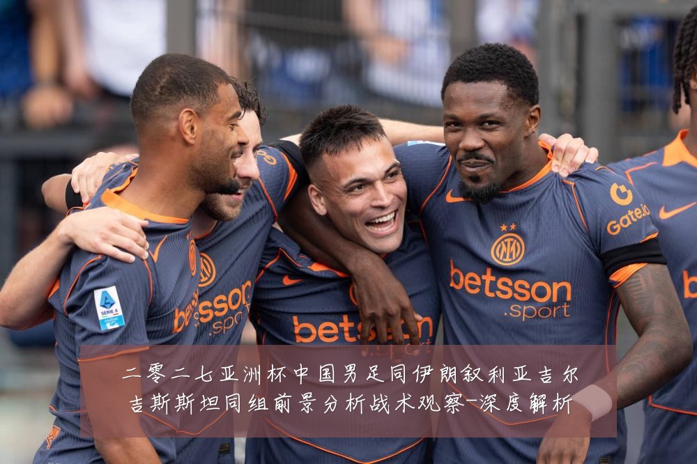 二零二七亚洲杯中国男足同伊朗叙利亚吉尔吉斯斯坦同组前景分析战术观察-深度解析
