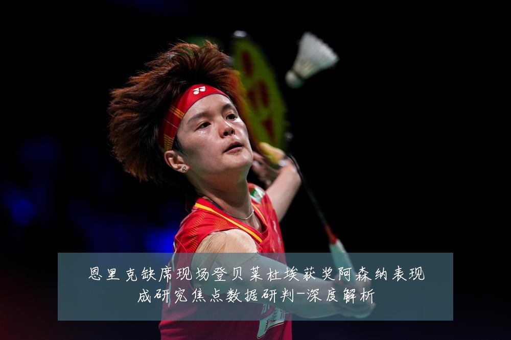 恩里克缺席现场登贝莱杜埃获奖阿森纳表现成研究焦点数据研判-深度解析