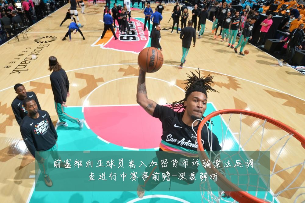 前塞维利亚球员卷入加密货币诈骗案法庭调查进行中赛事前瞻-深度解析