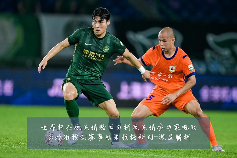 世界杯在线竞猜赔率分析及竞猜参与策略助您精准预测赛事结果数据研判-深度解析