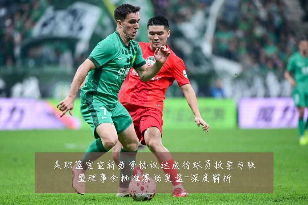 美职篮官宣新劳资协议达成待球员投票与联盟理事会批准赛场复盘-深度解析