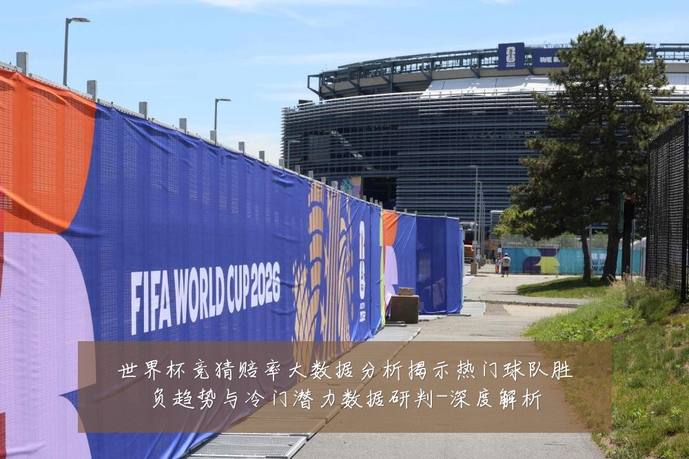 世界杯竞猜赔率大数据分析揭示热门球队胜负趋势与冷门潜力数据研判-深度解析