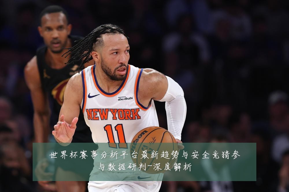 世界杯赛事分析平台最新趋势与安全竞猜参与数据研判-深度解析